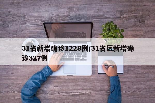 31省新增确诊1228例/31省区新增确诊327例