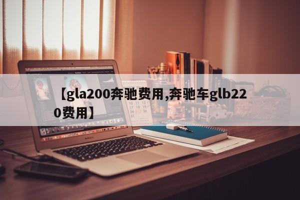 【gla200奔驰费用,奔驰车glb220费用】