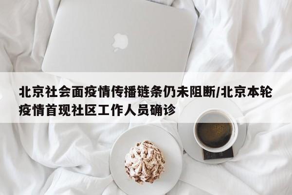 北京社会面疫情传播链条仍未阻断/北京本轮疫情首现社区工作人员确诊