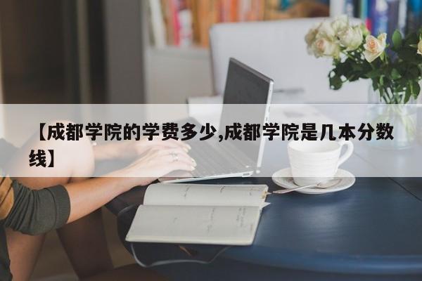 【成都学院的学费多少,成都学院是几本分数线】