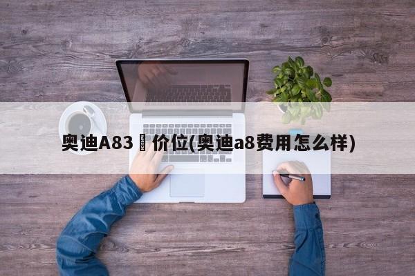 奥迪A83丅价位(奥迪a8费用怎么样)