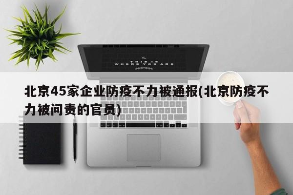 北京45家企业防疫不力被通报(北京防疫不力被问责的官员)