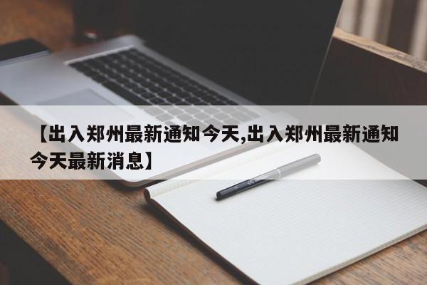【出入郑州最新通知今天,出入郑州最新通知今天最新消息】