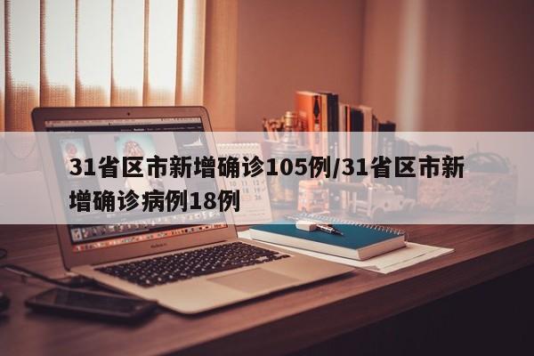 31省区市新增确诊105例/31省区市新增确诊病例18例