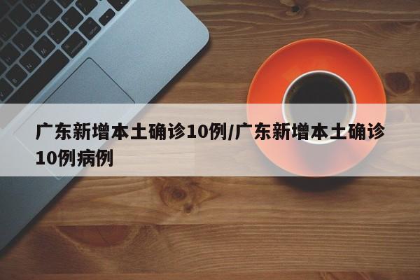 广东新增本土确诊10例/广东新增本土确诊10例病例