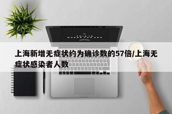 上海新增无症状约为确诊数的57倍/上海无症状感染者人数
