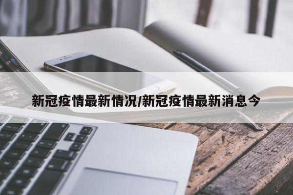 新冠疫情最新情况/新冠疫情最新消息今