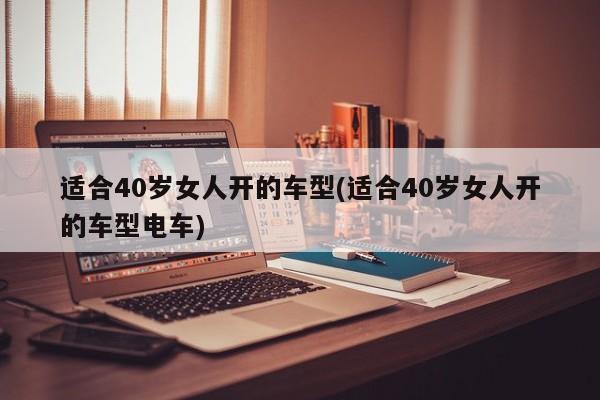 适合40岁女人开的车型(适合40岁女人开的车型电车)
