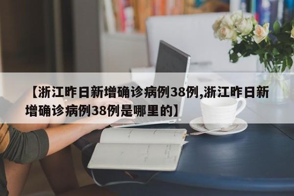 【浙江昨日新增确诊病例38例,浙江昨日新增确诊病例38例是哪里的】