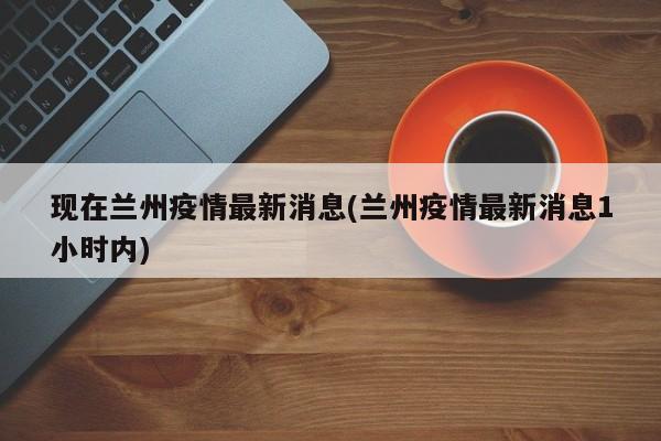 现在兰州疫情最新消息(兰州疫情最新消息1小时内)