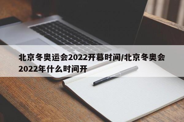 北京冬奥运会2022开幕时间/北京冬奥会2022年什么时间开