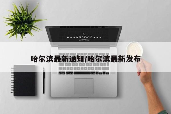 哈尔滨最新通知/哈尔滨最新发布