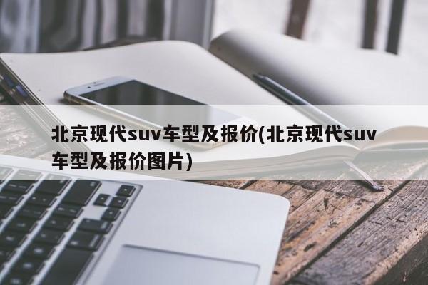 北京现代suv车型及报价(北京现代suv车型及报价图片)