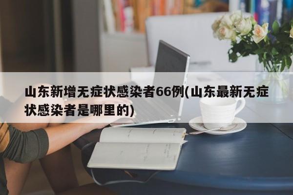 山东新增无症状感染者66例(山东最新无症状感染者是哪里的)