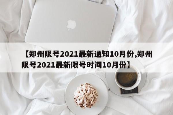 【郑州限号2021最新通知10月份,郑州限号2021最新限号时间10月份】