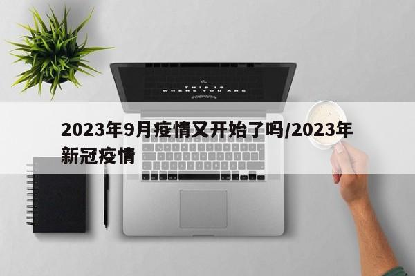 2023年9月疫情又开始了吗/2023年新冠疫情