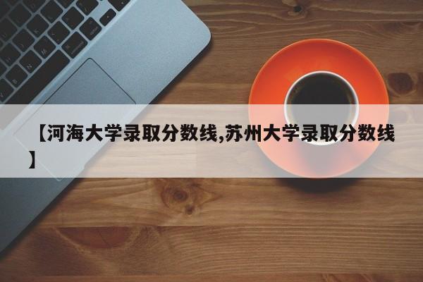 【河海大学录取分数线,苏州大学录取分数线】