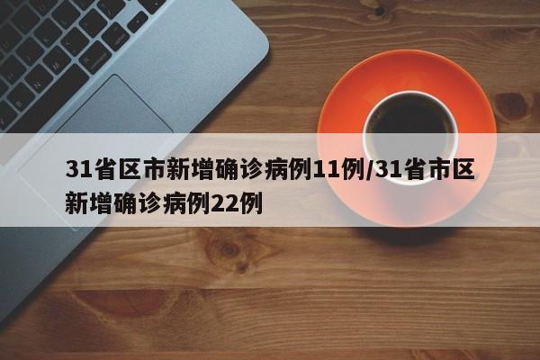 31省区市新增确诊病例11例/31省市区新增确诊病例22例