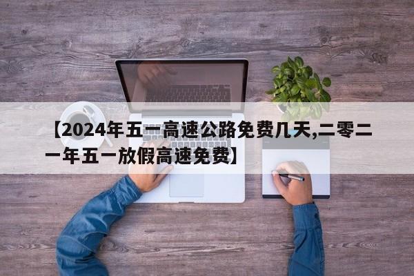 【2024年五一高速公路免费几天,二零二一年五一放假高速免费】