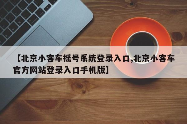 【北京小客车摇号系统登录入口,北京小客车官方网站登录入口手机版】