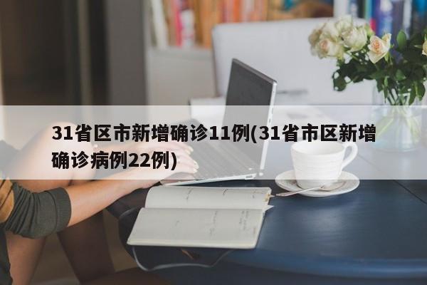 31省区市新增确诊11例(31省市区新增确诊病例22例)