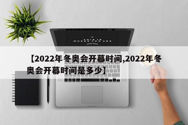 【2022年冬奥会开幕时间,2022年冬奥会开幕时间是多少】