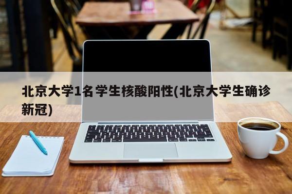 北京大学1名学生核酸阳性(北京大学生确诊新冠)
