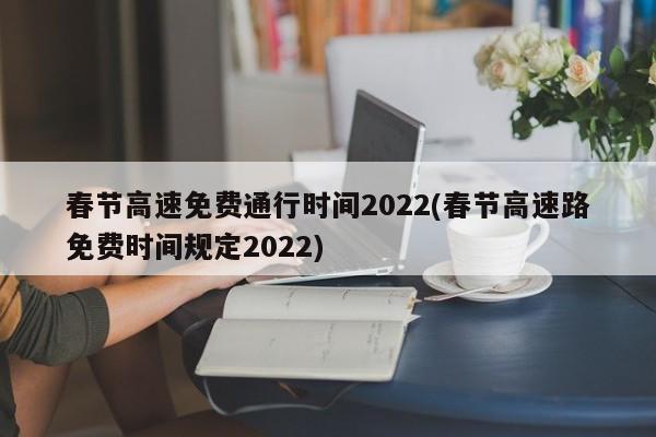 春节高速免费通行时间2022(春节高速路免费时间规定2022)