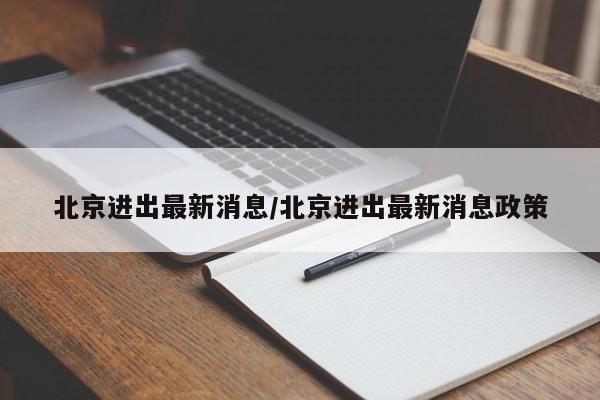 北京进出最新消息/北京进出最新消息政策